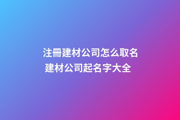 注冊建材公司怎么取名 建材公司起名字大全